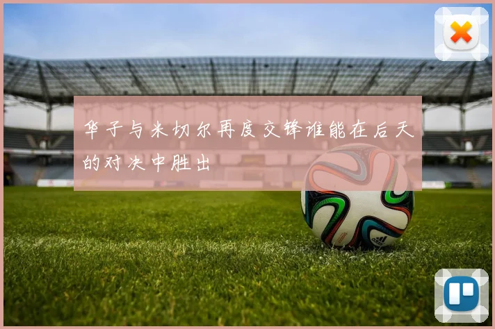 华子与米切尔再度交锋谁能在后天的对决中胜出