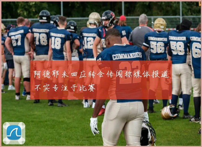 阿德耶米回应转会传闻称媒体报道不实专注于比赛
