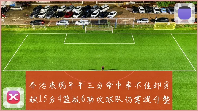 乔治表现平平三分命中率不佳却贡献15分4篮板6助攻球队仍需提升整体状态