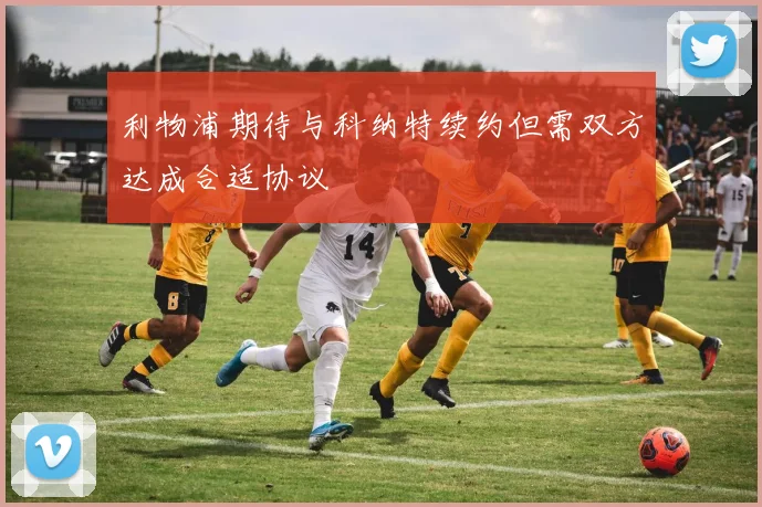 利物浦期待与科纳特续约但需双方达成合适协议