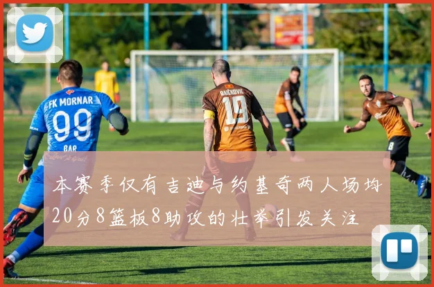 本赛季仅有吉迪与约基奇两人场均20分8篮板8助攻的壮举引发关注