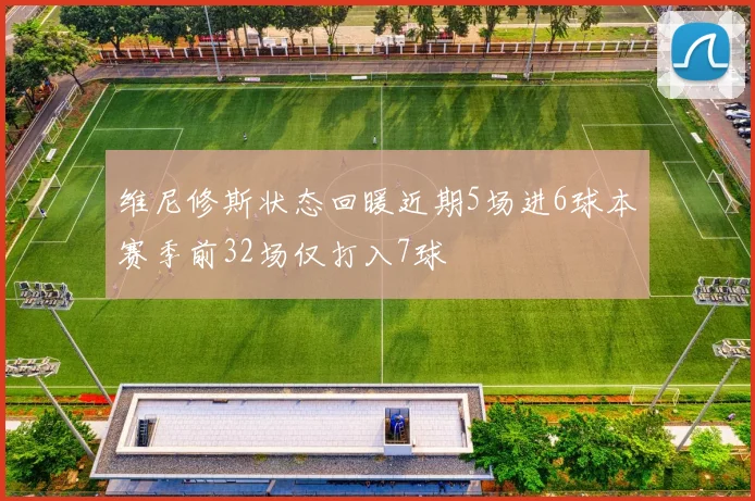 维尼修斯状态回暖近期5场进6球本赛季前32场仅打入7球