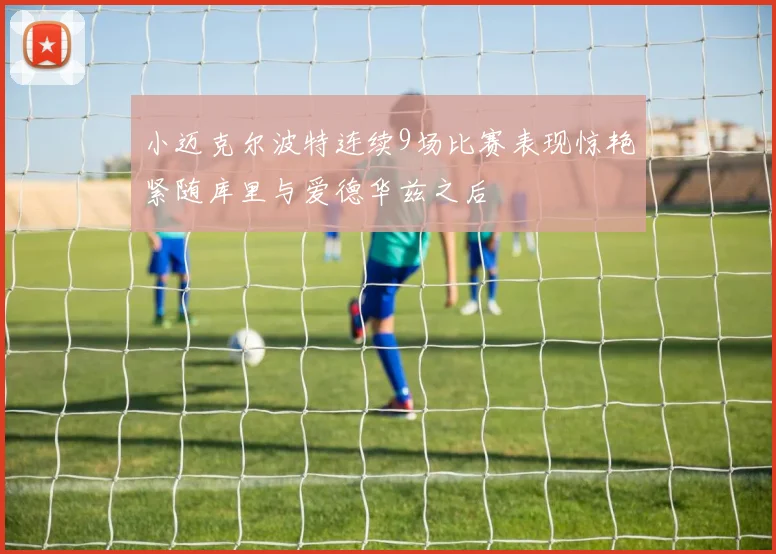小迈克尔波特连续9场比赛表现惊艳紧随库里与爱德华兹之后