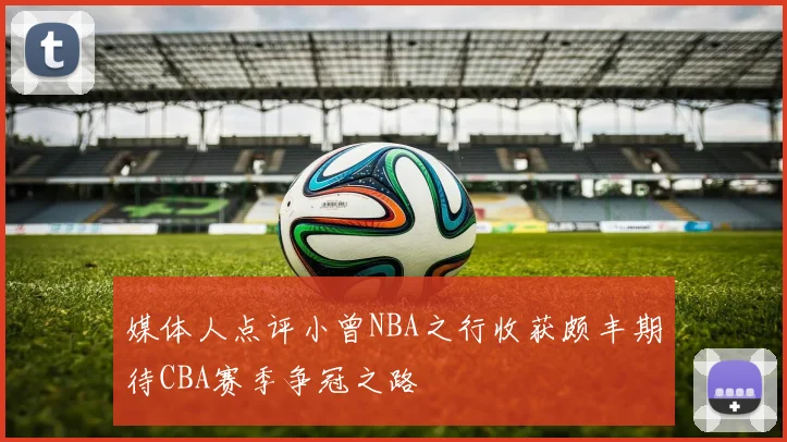 媒体人点评小曾NBA之行收获颇丰期待CBA赛季争冠之路
