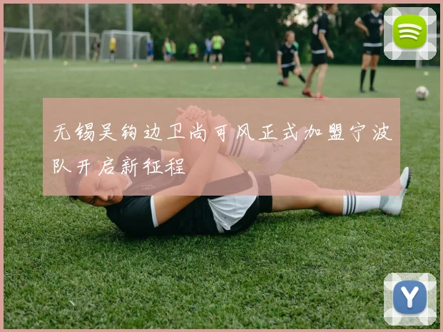 无锡吴钩边卫尚可风正式加盟宁波队开启新征程