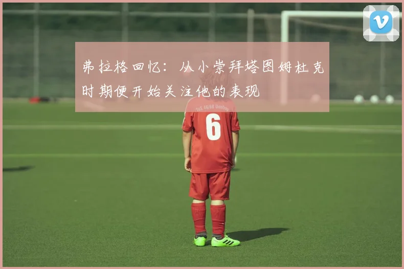 弗拉格回忆：从小崇拜塔图姆杜克时期便开始关注他的表现