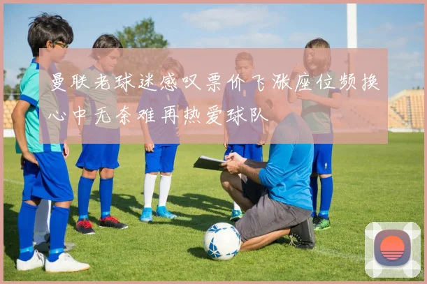 曼联老球迷感叹票价飞涨座位频换心中无奈难再热爱球队