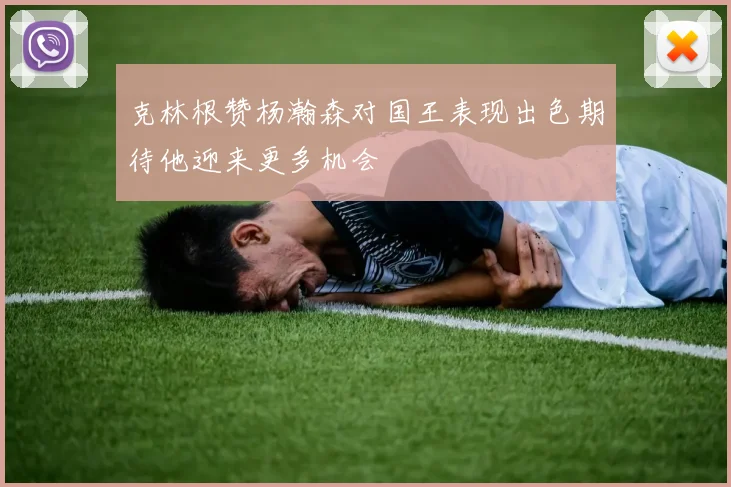 克林根赞杨瀚森对国王表现出色期待他迎来更多机会
