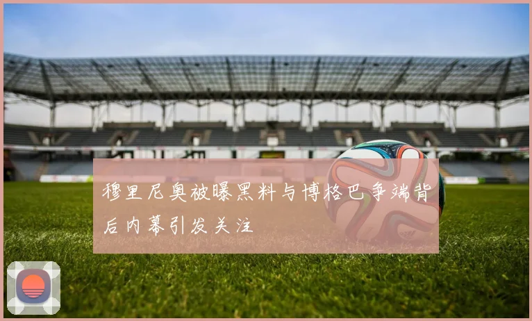 穆里尼奥被曝黑料与博格巴争端背后内幕引发关注