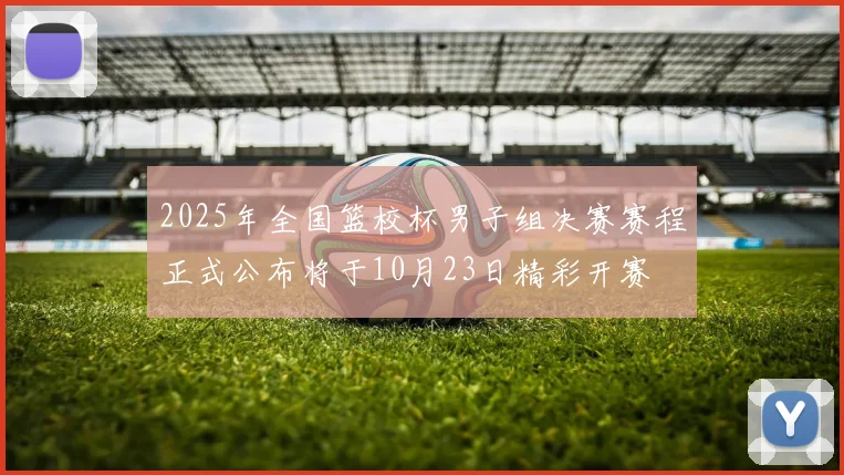 2025年全国篮校杯男子组决赛赛程正式公布将于10月23日精彩开赛