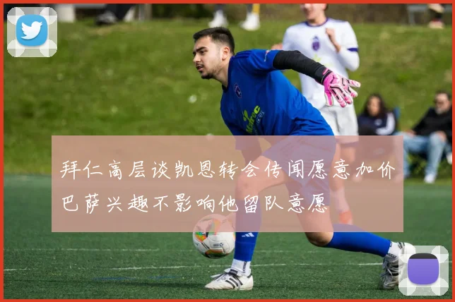 拜仁高层谈凯恩转会传闻愿意加价巴萨兴趣不影响他留队意愿