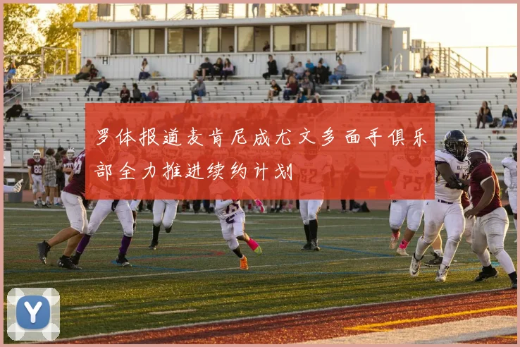 罗体报道麦肯尼成尤文多面手俱乐部全力推进续约计划