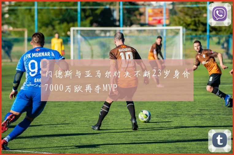 门德斯与亚马尔对决不断23岁身价7000万欧再夺MVP