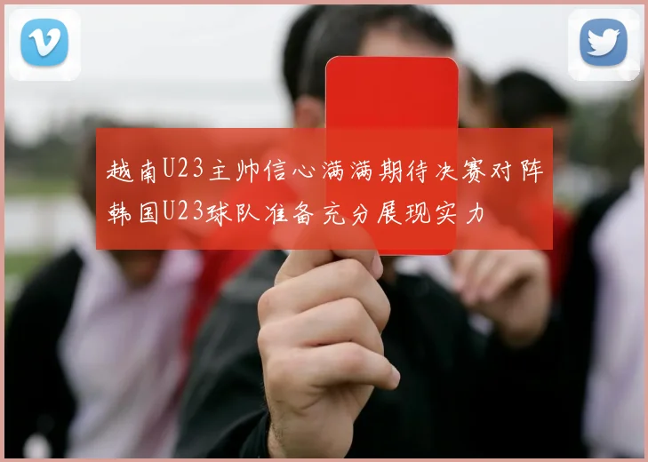 越南U23主帅信心满满期待决赛对阵韩国U23球队准备充分展现实力