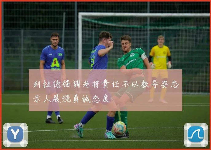 利拉德强调老将责任不以教导姿态示人展现真诚态度
