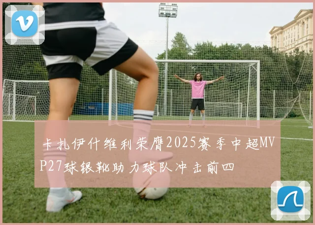 卡扎伊什维利荣膺2025赛季中超MVP27球银靴助力球队冲击前四