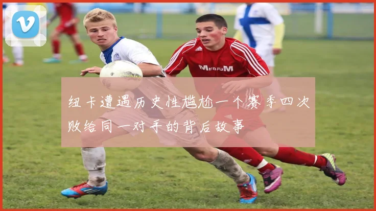 纽卡遭遇历史性尴尬一个赛季四次败给同一对手的背后故事