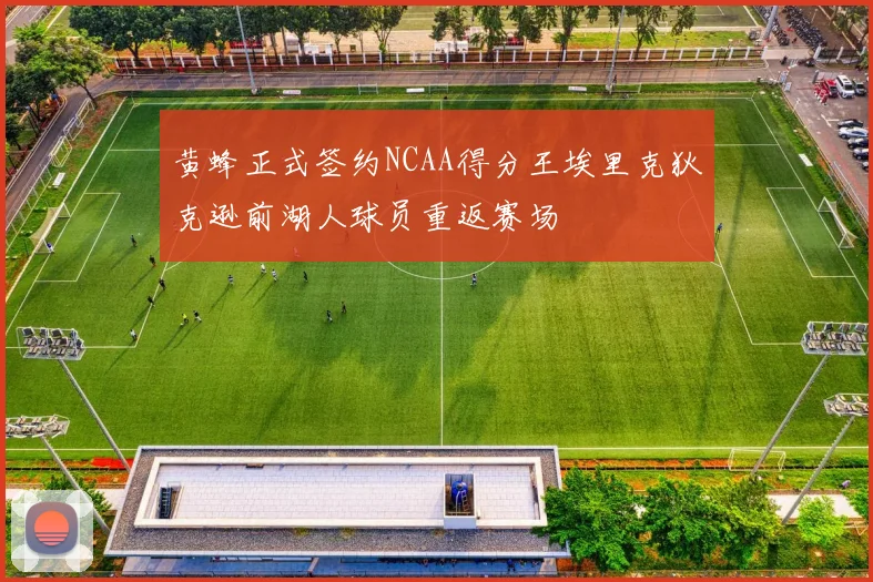 黄蜂正式签约NCAA得分王埃里克狄克逊前湖人球员重返赛场