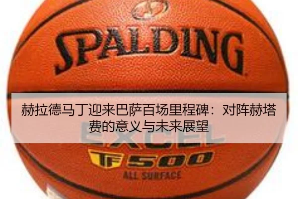 赫拉德马丁迎来巴萨百场里程碑:对阵赫塔费的意义与未来展望